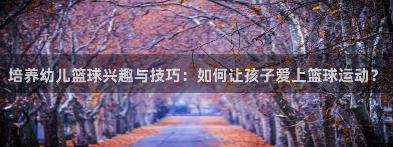 培养幼儿篮球兴趣与技巧：如何让孩子爱上篮球运动？