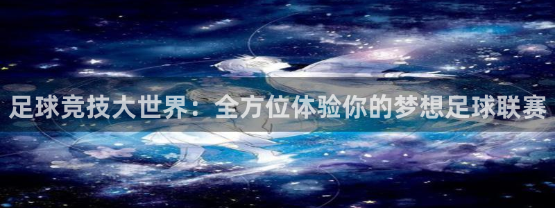 足球竞技大世界：全方位体验你的梦想足球联赛