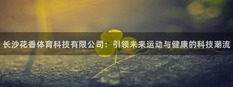 长沙花香体育科技有限公司：引领未来运动与健康的科技潮流